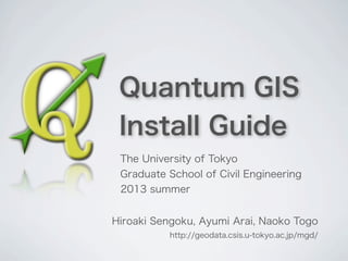 Quantum GIS
Install Guide
Hiroaki Sengoku, Ayumi Arai, Naoko Togo
http://geodata.csis.u-tokyo.ac.jp/mgd/
The University of Tokyo
Graduate School of Civil Engineering
2013 summer
 