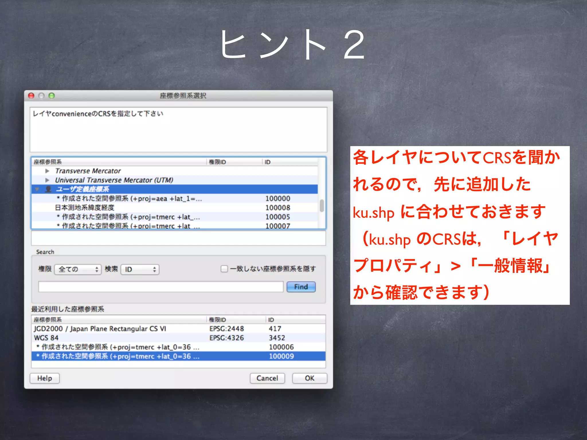 ヒント２

   各レイヤについてCRSを聞か
   れるので，先に追加した
   ku.shp に合わせておきます
   （ku.shp のCRSは，「レイヤ
   プロパティ」>「一般情報」
   から確認できます）
 