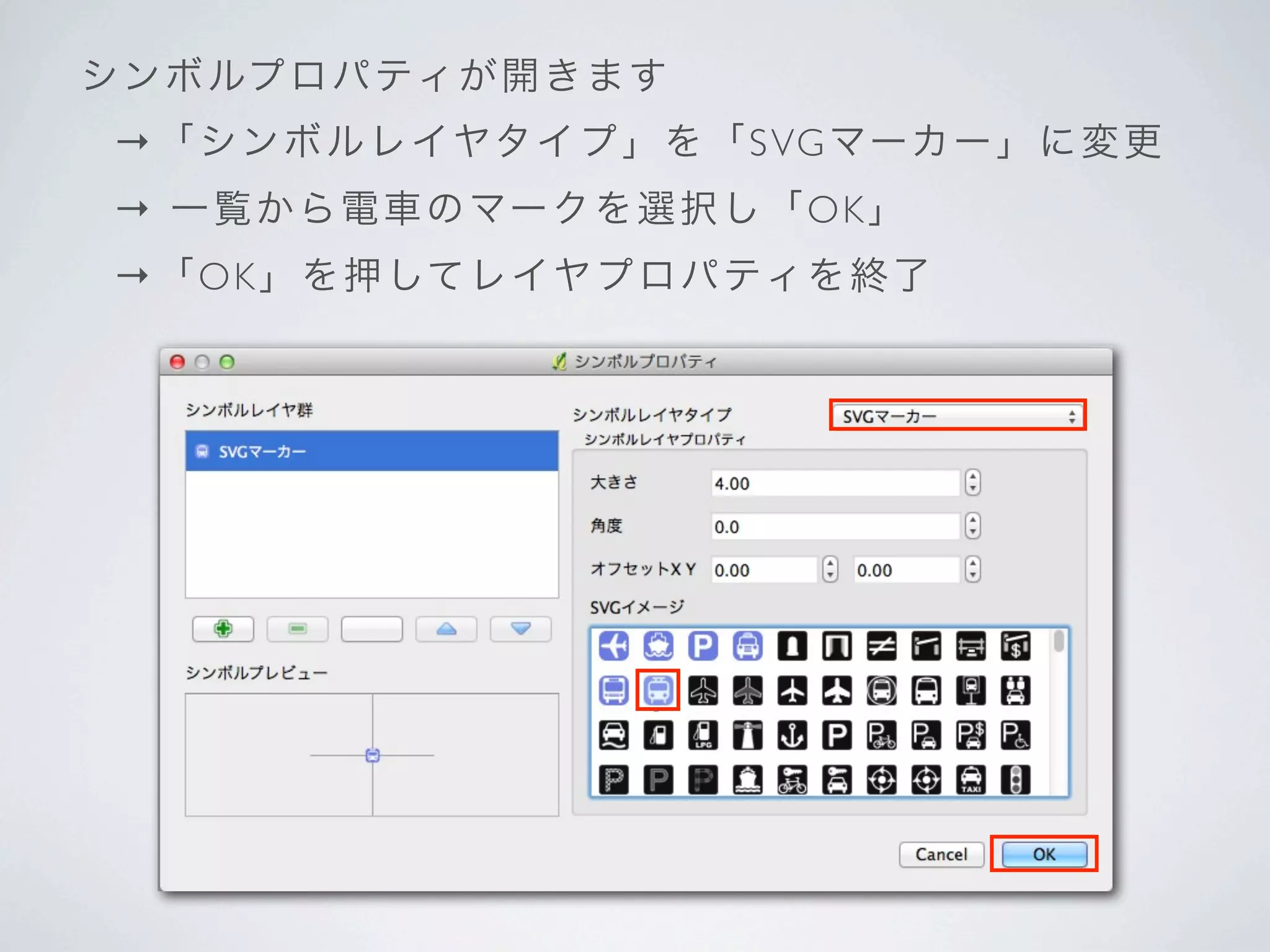 シ ン ボルプロ パ ティ が 開 き ま す
 →「シンボ ル レ イヤタ イ プ 」を「S VG マーカー 」 に 変 更
 → 一覧から 電 車 の マー ク を 選択し「O K」
 →「O K」を 押 して レ イヤ プ ロパティを終了
 