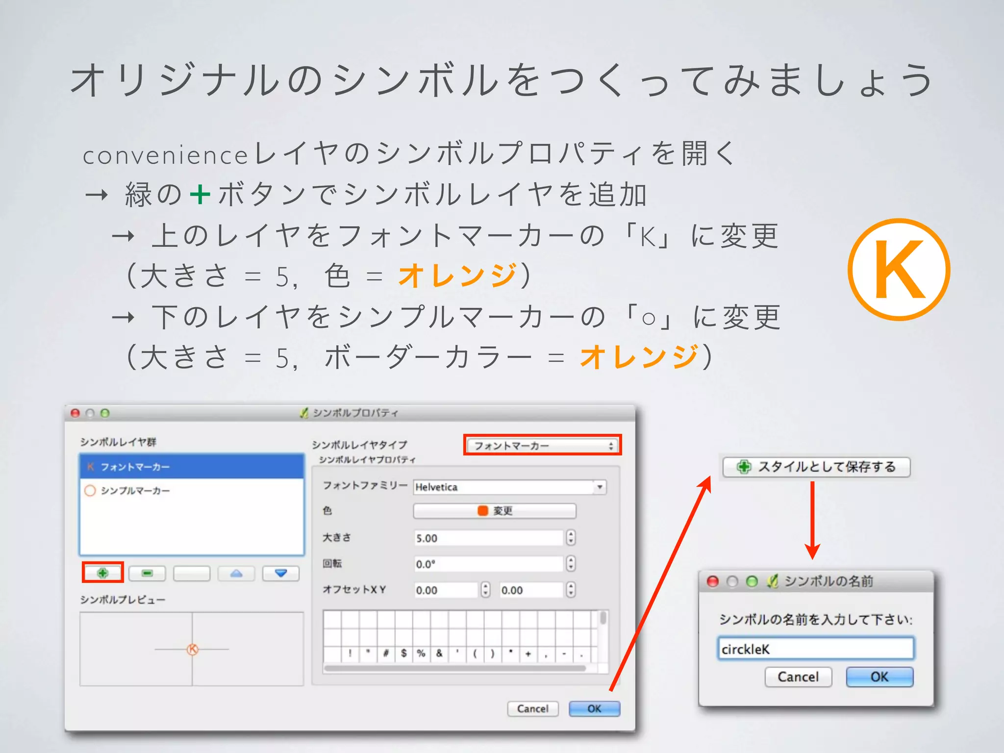 オリ ジナル の シ ン ボ ル を つ く って み ま し ょ う
c o nve ni e nc e レ イヤの シンボルプロパティを開く
→ 緑 の＋ ボ タン でシ ンボルレイヤを追加
   → 上 のレ イヤをフォン トマーカーの「K」に変更
   （ 大き さ = 5 ， 色 = オレン ジ）
   → 下 のレ イヤをシンプルマーカーの「○ 」に変更
                                       K
   （ 大き さ = 5 ， ボー ダーカラー = オレンジ）
 