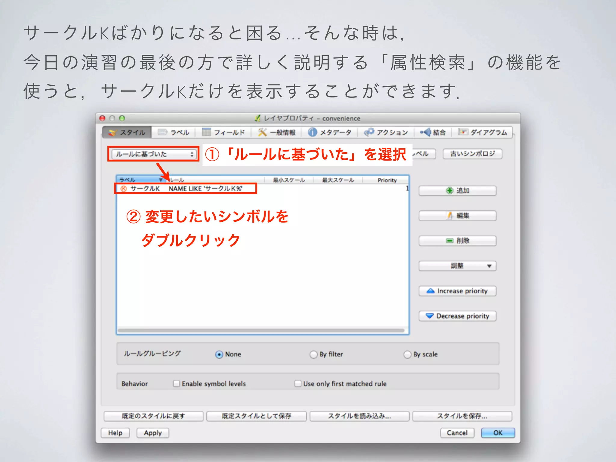 サー クルKばかり に な る と 困 る… そ んな時は，
今日 の演習の最 後の 方 で 詳 し く 説 明する「属性検索」の機能を
使う と，サークルKだ け を 表 示 す る ことができます．


             ①「ルールに基づいた」を選択



       ② 変更したいシンボルを
        ダブルクリック
 