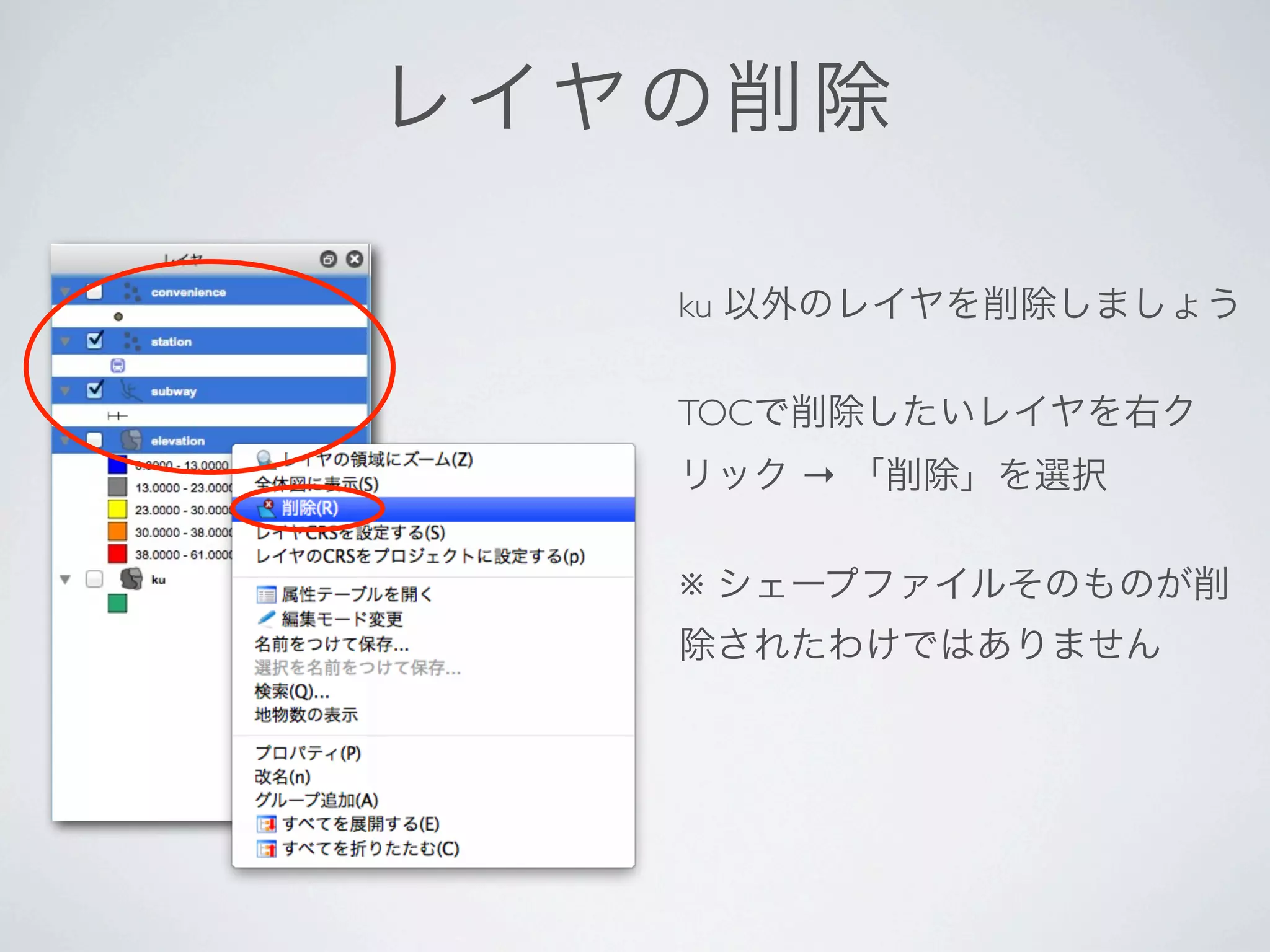レ イヤの 削除

    ku 以外のレイヤを削除しましょう

    TOCで削除したいレイヤを右ク
    リック → 「削除」を選択

    ※ シェープファイルそのものが削
    除されたわけではありません
 