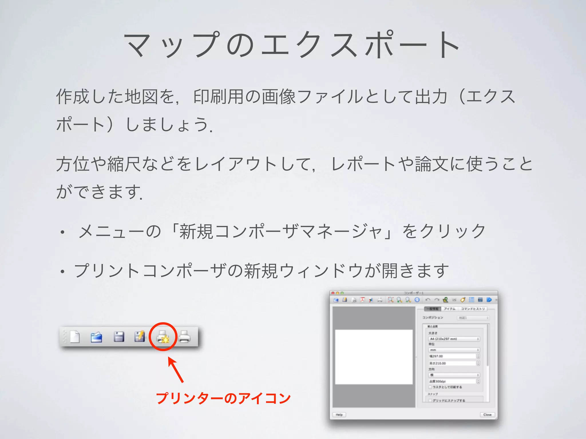 マ ップ の エクスポート
作成した地図を，印刷用の画像ファイルとして出力（エクス
ポート）しましょう．

方位や縮尺などをレイアウトして，レポートや論文に使うこと
ができます．

•   メニューの「新規コンポーザマネージャ」をクリック

•   プリントコンポーザの新規ウィンドウが開きます




        プリンターのアイコン
 