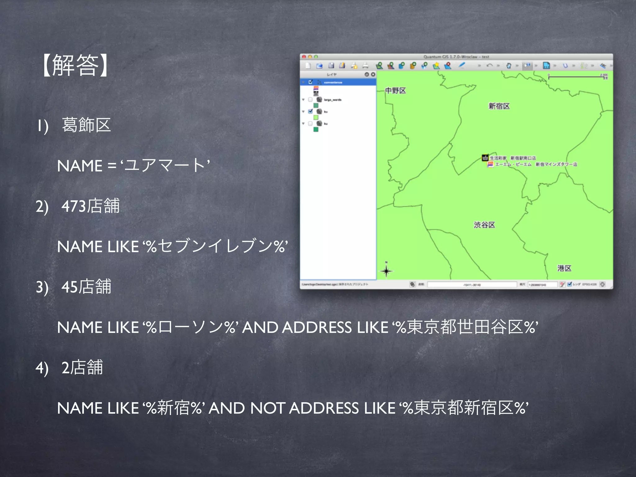 【解答】

1)     飾区

     NAME = ‘ユアマート’

2) 473店舗

     NAME LIKE ‘%セブンイレブン%’

3) 45店舗

     NAME LIKE ‘%ローソン%’ AND ADDRESS LIKE ‘%東京都世田谷区%’

4) 2店舗

     NAME LIKE ‘%新宿%’ AND NOT ADDRESS LIKE ‘%東京都新宿区%’
 