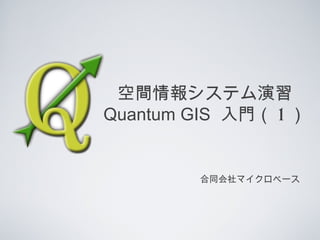 空間情報システム演習
Quantum GIS 入門（ 1 ）
合同会社マイクロベース
 