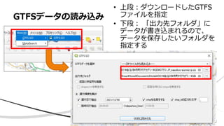 GTFSデータの読み込み
• 上段：ダウンロードしたGTFS
ファイルを指定
• 下段： 「出力先フォルダ」に
データが書き込まれるので、
データを保存したいフォルダを
指定する
 