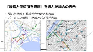 • 引いた状態： 路線が色分けされ表示
• ズームした状態： 路線とバス停が表示
「経路と停留所を描画」を選んだ場合の表示
 