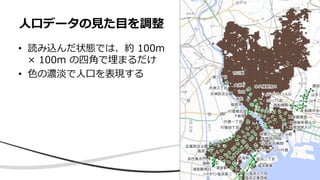 • 読み込んだ状態では、約 100m
× 100m の四角で埋まるだけ
• 色の濃淡で人口を表現する
人口データの見た目を調整
 