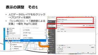 表示の調整 その1
• 人口データのレイヤを右クリック
→プロパティを選択
• 「シンボロジ」→「連続値による
定義」→値を PopTに設定
 