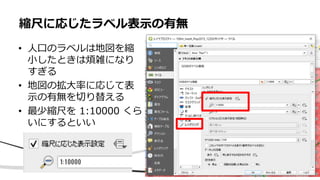 • 人口のラベルは地図を縮
小したときは煩雑になり
すぎる
• 地図の拡大率に応じて表
示の有無を切り替える
• 最少縮尺を 1:10000 くら
いにするといい
縮尺に応じたラベル表示の有無
 