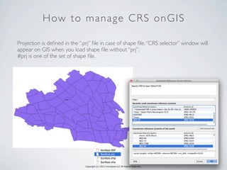 Copyright (C) 2013 microbase.LLC All Rights Reserved.
How to manage CRS onGIS
Projection is deﬁned in the “.prj” ﬁle in case of shape ﬁle.“CRS selector” window will
appear on GIS when you load shape ﬁle without “prj”.
#prj is one of the set of shape ﬁle.
 