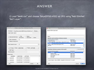Copyright (C) 2013 microbase.LLC All Rights Reserved.
1) Load “denki.csv” and choose Tokyo(EPSG:4301) as CRS using “Add Elimited
Text Layer”.
ANSWER
 