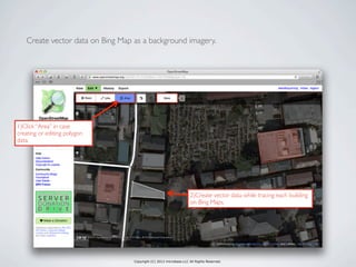 Copyright (C) 2013 microbase.LLC All Rights Reserved.
Create vector data on Bing Map as a background imagery.
2)Create vector data while tracing each building
on Bing Maps.
1)Click “Area” in case
creating or editing polygon
data.
 