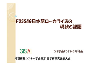 FOSS4G日本語ローカライズの
             現状と課題




               GIS学会FOSS4G分科会

地理情報システム学会第２１回学術研究発表大会
 