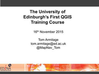The University of
Edinburgh’s First QGIS
Training Course
16th November 2015
Tom Armitage
tom.armitage@ed.ac.uk
@MapNav_Tom
 