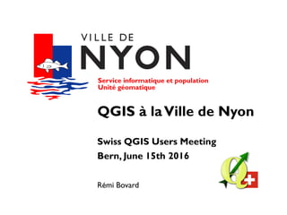 Service informatique et population
Unité géomatique
QGIS à la Ville de Nyon
Swiss QGIS Users Meeting
Bern, June 15th 2016
Rémi Bovard
 