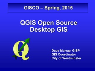 GISCO – Spring, 2015
QGIS Open Source
Desktop GIS
Dave Murray, GISP
GIS Coordinator
City of Westminster
 