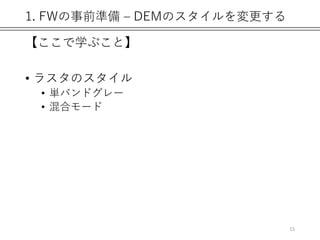 1. FWの事前準備 – DEMのスタイルを変更する
【ここで学ぶこと】
• ラスタのスタイル
• 単バンドグレー
• 混合モード
15
 