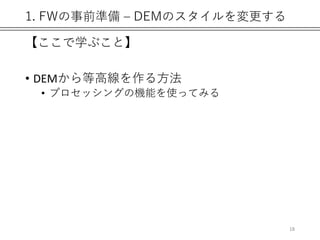 1. FWの事前準備 – DEMのスタイルを変更する
【ここで学ぶこと】
• DEMから等高線を作る方法
• プロセッシングの機能を使ってみる
18
 