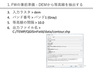 1. FWの事前準備 - DEMから等高線を抽出する
3. 入力ラスタ > dem
4. バンド番号 > バンド1 (Gray)
5. 等高線の間隔 > 10.0
6. 出力ファイル名 >
C:/TEMP/QGISinField/data/contour.shp
20
 