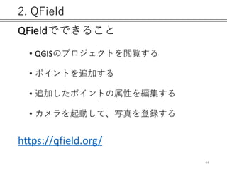 2. QField
QFieldでできること
• QGISのプロジェクトを閲覧する
• ポイントを追加する
• 追加したポイントの属性を編集する
• カメラを起動して、写真を登録する
https://qfield.org/
44
 