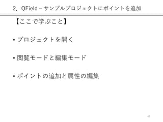 2．QField – サンプルプロジェクトにポイントを追加
【ここで学ぶこと】
• プロジェクトを開く
• 閲覧モードと編集モード
• ポイントの追加と属性の編集
45
 