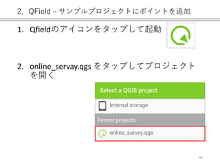 2．QField – サンプルプロジェクトにポイントを追加
1. Qfieldのアイコンをタップして起動
2. online_servay.qgs をタップしてプロジェクト
を開く
46
 