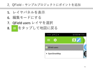2．QField – サンプルプロジェクトにポイントを追加
5. レイヤパネルを表示
6. 編集モードにする
7. QField users レイヤを選択
8. = をタップして地図に戻る
48
 