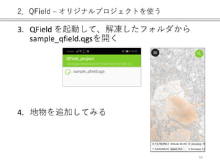 2．QField – オリジナルプロジェクトを使う
3. QField を起動して、解凍したフォルダから
sample_qfield.qgsを開く
4. 地物を追加してみる
54
 