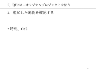 2．QField – オリジナルプロジェクトを使う
4. 追加した地物を確認する
• 時刻、OK?
56
 