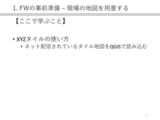 1. FWの事前準備 – 現場の地図を用意する
【ここで学ぶこと】
• XYZタイルの使い方
• ネット配信されているタイル地図をQGISで読み込む
6
 