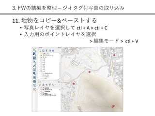 3. FWの結果を整理 – ジオタグ付写真の取り込み
11. 地物をコピー&ペーストする
• 写真レイヤを選択して ctl + A > ctl + C
• 入力用のポイントレイヤを選択
> 編集モード > ctl + V
 