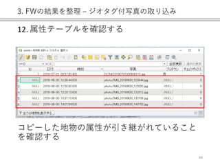 3. FWの結果を整理 – ジオタグ付写真の取り込み
12. 属性テーブルを確認する
コピーした地物の属性が引き継がれていること
を確認する
68
 
