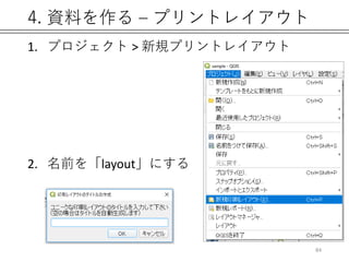 4. 資料を作る – プリントレイアウト
1. プロジェクト > 新規プリントレイアウト
2. 名前を「layout」にする
84
 