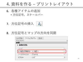 4. 資料を作る – プリントレイアウト
6. 各種アイテムの追加
• 方位記号、スケールバー
7. 方位記号の挿入
8. 方位記号とマップの方向を同期
88
 