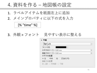 4. 資料を作る – 地図帳の設定
1. ラベルアイテムを紙面左上に追加
2. メインプロパティに以下の式を入力
3. 外観 > フォント 見やすい表示に整える
91
[% "time" %]
 