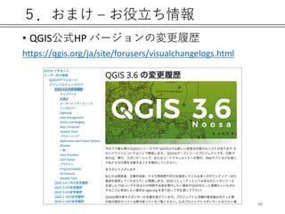 ５．おまけ – お役立ち情報
• QGIS公式HP バージョンの変更履歴
https://qgis.org/ja/site/forusers/visualchangelogs.html
98
 