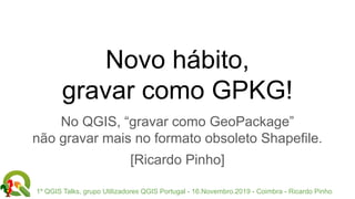 1º QGIS Talks, grupo Utilizadores QGIS Portugal - 16.Novembro.2019 - Coimbra - Ricardo Pinho
Novo hábito,
gravar como GPKG!
No QGIS, “gravar como GeoPackage”
não gravar mais no formato obsoleto Shapefile.
[Ricardo Pinho]
 