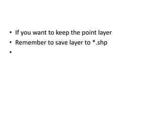 • If you want to keep the point layer
• Remember to save layer to *.shp
•
 