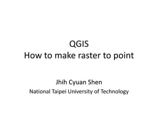 QGIS
How to make raster to point

           Jhih Cyuan Shen
 National Taipei University of Technology
 