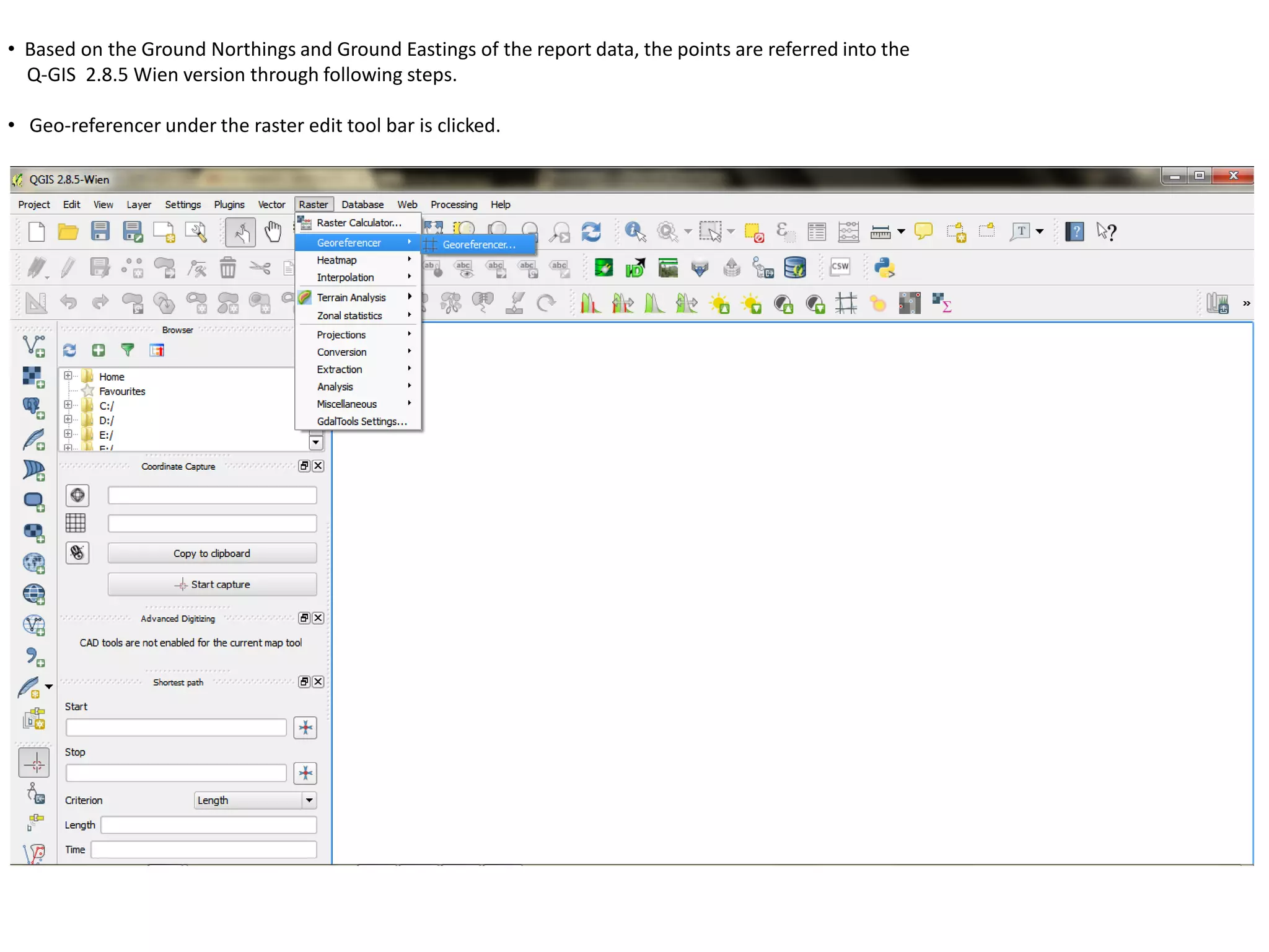 • Based on the Ground Northings and Ground Eastings of the report data, the points are referred into the
Q-GIS 2.8.5 Wien version through following steps.
• Geo-referencer under the raster edit tool bar is clicked.
 