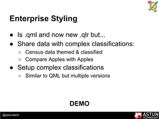 @astuntech
Enterprise Styling
● Is .qml and now new .qlr but...
● Share data with complex classifications:
○ Census data themed & classified
○ Compare Apples with Apples
● Setup complex classifications
○ Similar to QML but multiple versions
DEMO
 