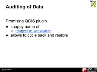 @astuntech
Auditing of Data
Promising QGIS plugin
● snappy name of
○ Postgres 91 with Auditor
● allows to cycle back and restore
 