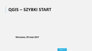 QGIS – SZYBKI START
Warszawa, 20 maja 2017
WBdata.pl
 