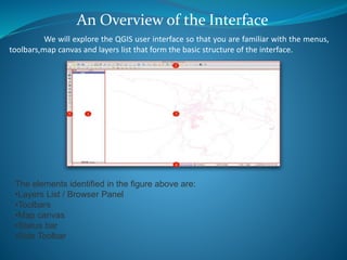 An Overview of the Interface
We will explore the QGIS user interface so that you are familiar with the menus,
toolbars,map...