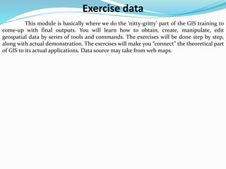Exercise data
This module is basically where we do the ‘nitty-gritty’ part of the GIS training to
come-up with final outpu...