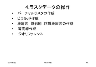 4.ラスタデータの操作
• バーチャルラスタの作成
• ピラミッド作成
• 段彩図 陰影図 陰影段彩図の作成
• 等高線作成
• ジオリファレンス
2013年7月 QGIS中級 46
 