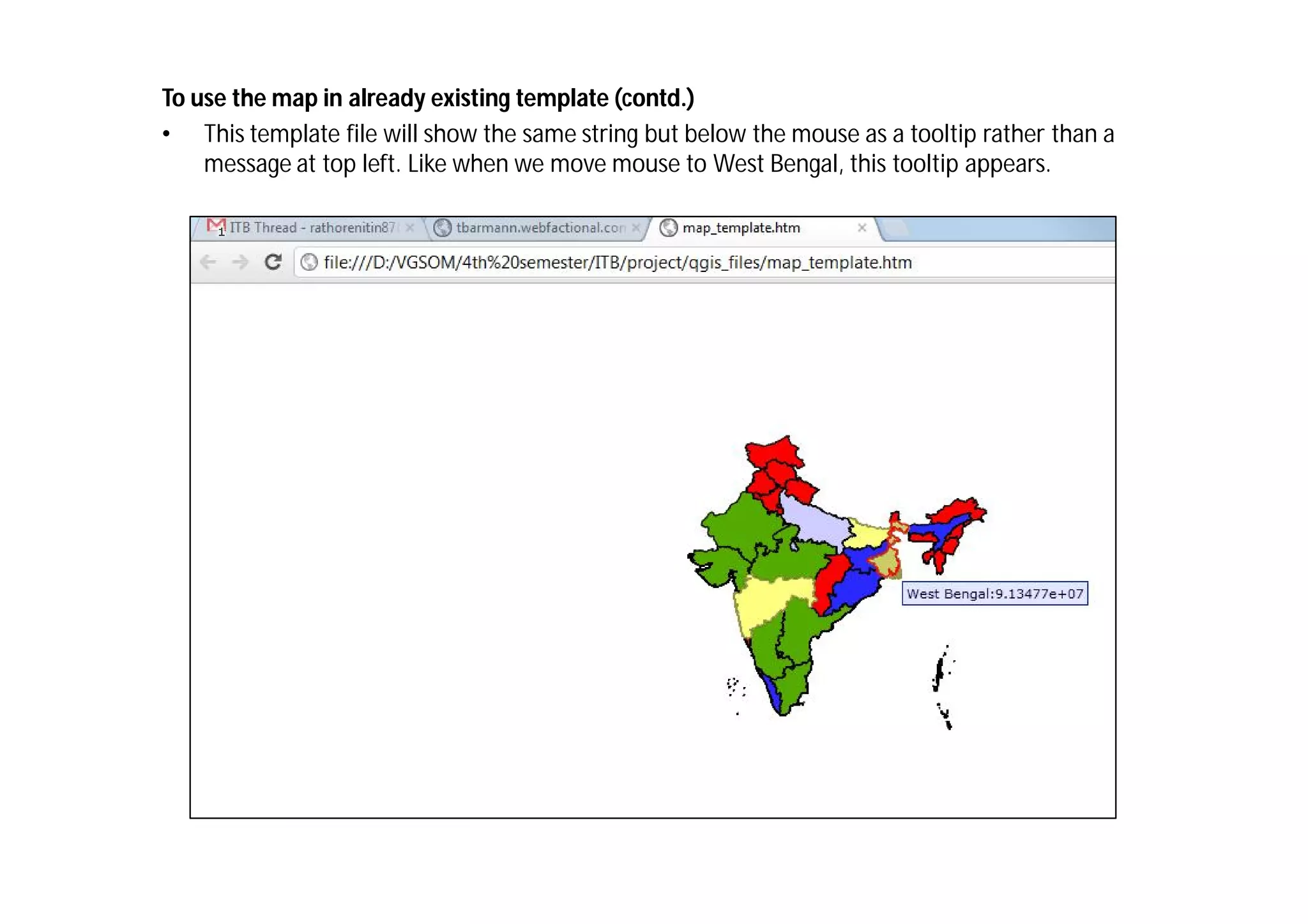To use the map in already existing template (contd.)
• This template file will show the same string but below the mouse as a tooltip rather than a
    message at top left. Like when we move mouse to West Bengal, this tooltip appears.
 