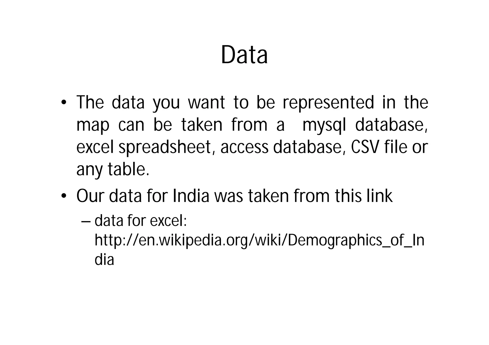 Data
• The data you want to be represented in the
  map can be taken from a mysql database,
  excel spreadsheet, access database, CSV file or
  any table.
• Our data for India was taken from this link
  – data for excel:
    http://en.wikipedia.org/wiki/Demographics_of_In
    dia
 