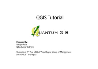 QGIS Tutorial



Prepared By:
Niloy Ghosh
Nitin Kumar Rathore

Students of 2nd Year MBA at Vinod Gupta School of Management
(VGSOM), IIT Kharagpur
 
